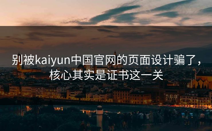 别被kaiyun中国官网的页面设计骗了，核心其实是证书这一关
