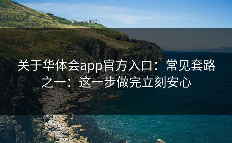 关于华体会app官方入口：常见套路之一：这一步做完立刻安心