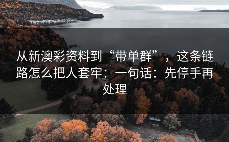 从新澳彩资料到“带单群”，这条链路怎么把人套牢：一句话：先停手再处理