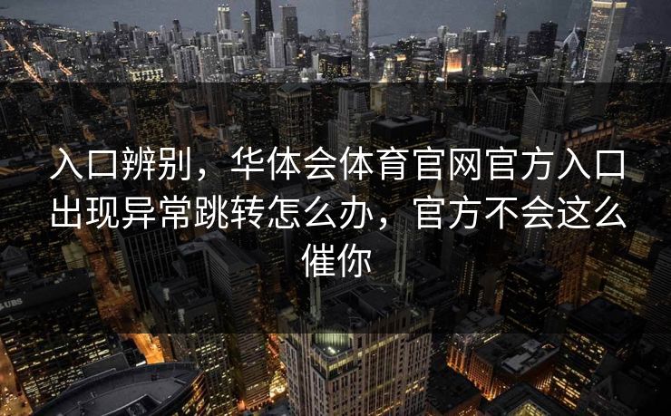 入口辨别，华体会体育官网官方入口出现异常跳转怎么办，官方不会这么催你