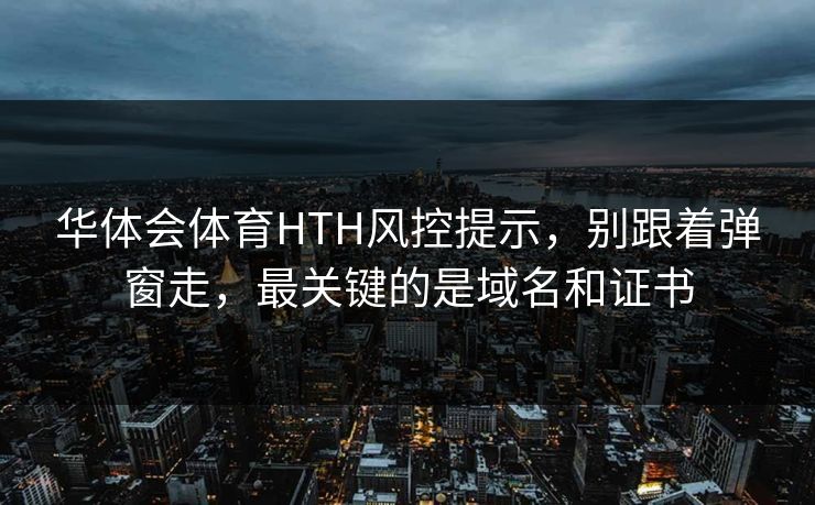 华体会体育HTH风控提示，别跟着弹窗走，最关键的是域名和证书