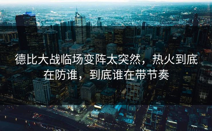 德比大战临场变阵太突然,热火到底在防谁,到底谁在带节奏 德比大战临场变阵太突然,热火到底在防谁,到底谁在带节奏