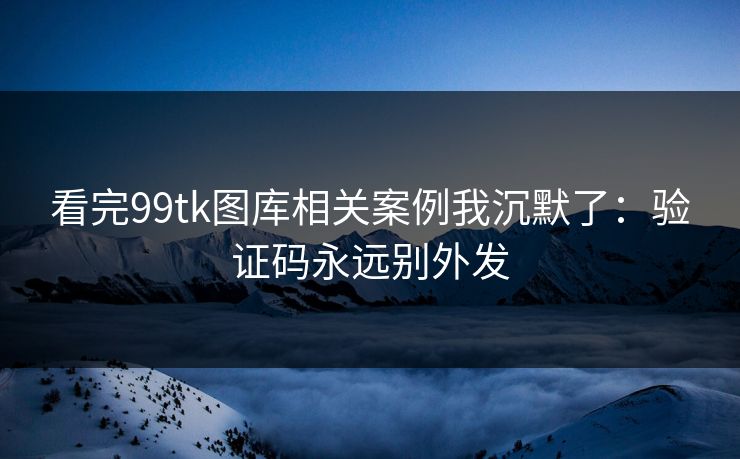 看完99tk图库相关案例我沉默了：验证码永远别外发