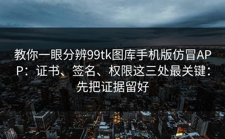 教你一眼分辨99tk图库手机版仿冒APP:证书、签名、权限这三处最关键:先把证据留好 教你一眼分辨99tk图库手机版仿冒APP:证书、签名、权限这三处最关键:先把证据留好