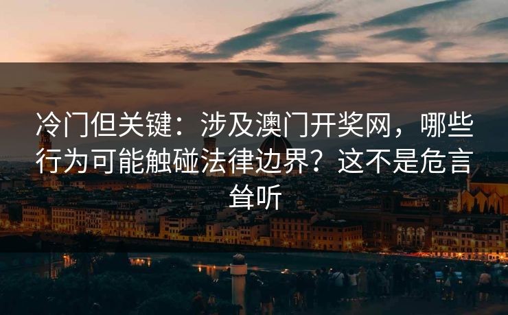 冷门但关键：涉及澳门开奖网，哪些行为可能触碰法律边界？这不是危言耸听