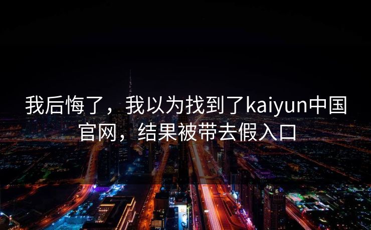 我后悔了，我以为找到了kaiyun中国官网，结果被带去假入口