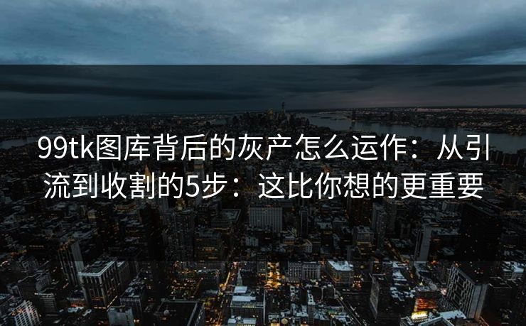 99tk图库背后的灰产怎么运作:从引流到收割的5步:这比你想的更重要 99tk图库背后的灰产怎么运作:从引流到收割的5步:这比你想的更重要