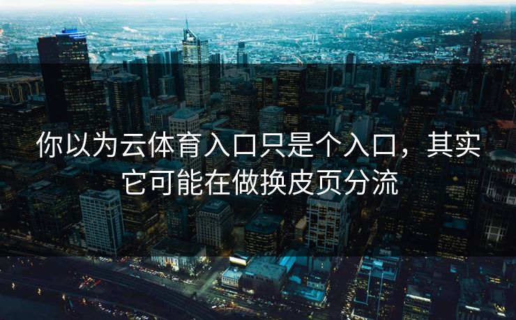 你以为云体育入口只是个入口,其实它可能在做换皮页分流 你以为云体育入口只是个入口,其实它可能在做换皮页分流