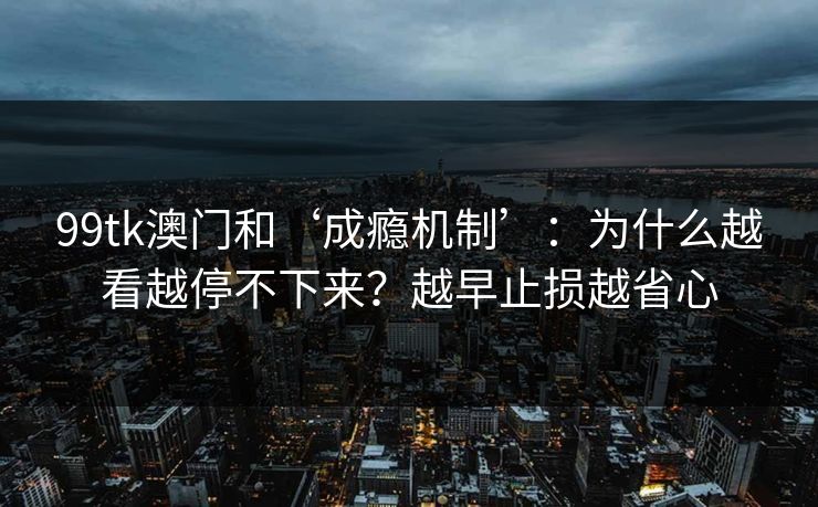 99tk澳门和‘成瘾机制’：为什么越看越停不下来？越早止损越省心