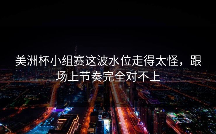 美洲杯小组赛这波水位走得太怪，跟场上节奏完全对不上