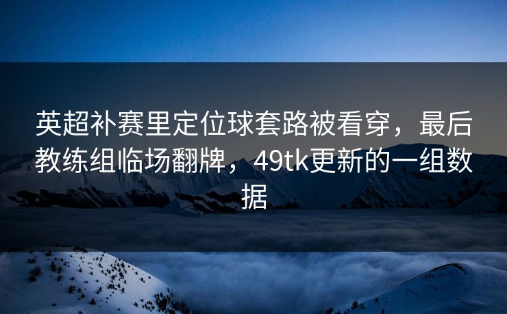 英超补赛里定位球套路被看穿，最后教练组临场翻牌，49tk更新的一组数据