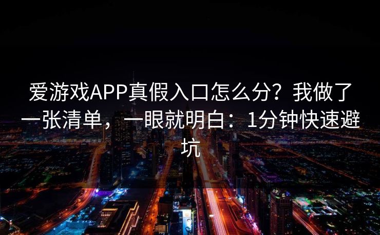 爱游戏APP真假入口怎么分？我做了一张清单，一眼就明白：1分钟快速避坑
